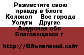 Разместите свою правду в блоге “Колокол“ - Все города Услуги » Другие   . Амурская обл.,Благовещенск г.